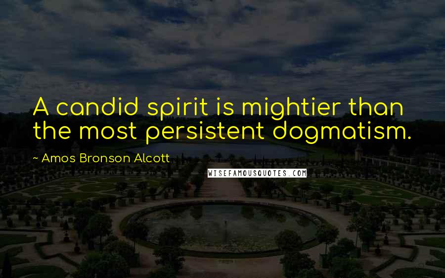 Amos Bronson Alcott Quotes: A candid spirit is mightier than the most persistent dogmatism.