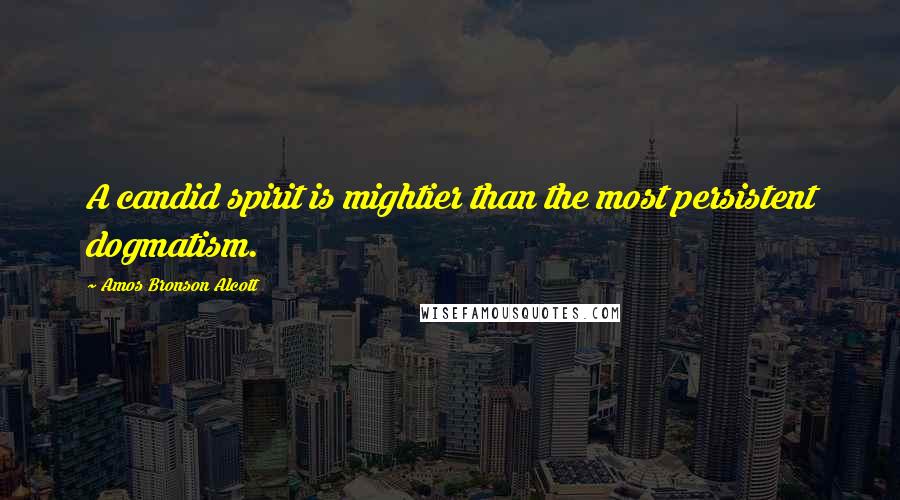 Amos Bronson Alcott Quotes: A candid spirit is mightier than the most persistent dogmatism.