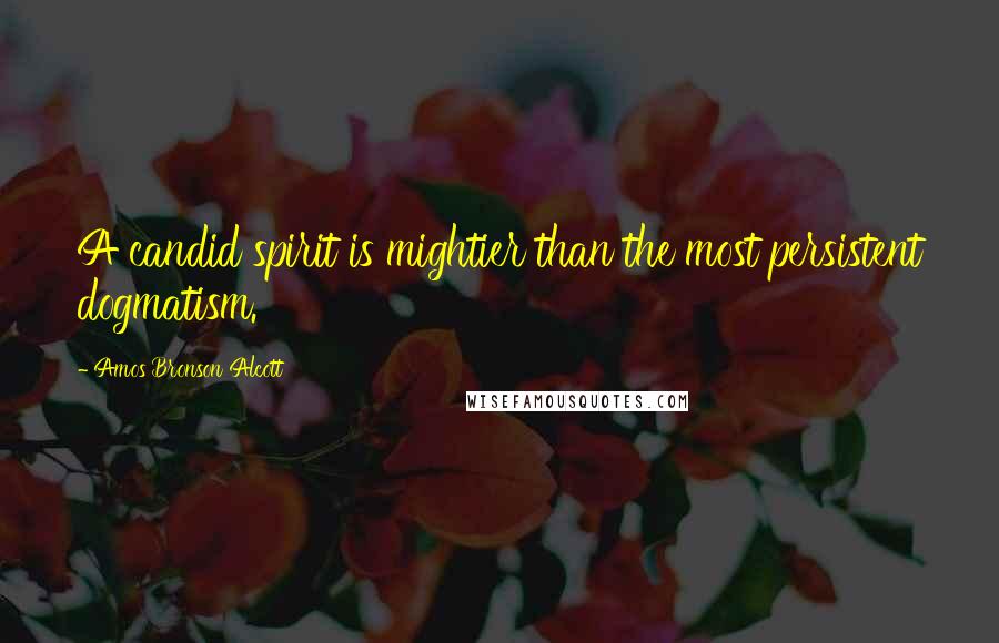 Amos Bronson Alcott Quotes: A candid spirit is mightier than the most persistent dogmatism.
