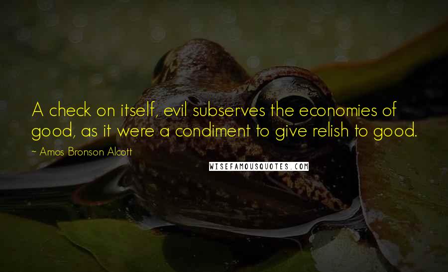 Amos Bronson Alcott Quotes: A check on itself, evil subserves the economies of good, as it were a condiment to give relish to good.