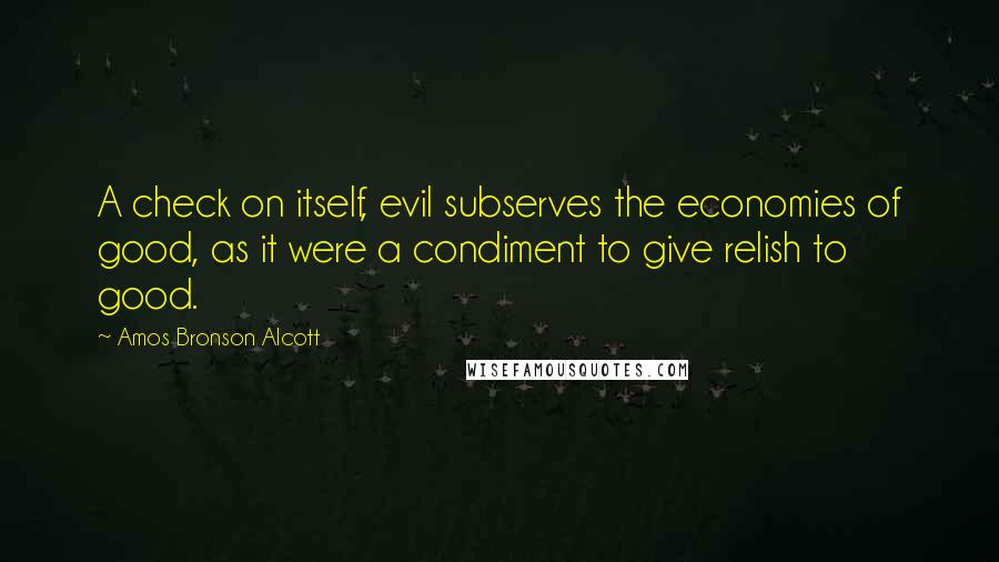 Amos Bronson Alcott Quotes: A check on itself, evil subserves the economies of good, as it were a condiment to give relish to good.