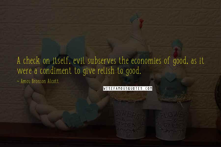 Amos Bronson Alcott Quotes: A check on itself, evil subserves the economies of good, as it were a condiment to give relish to good.