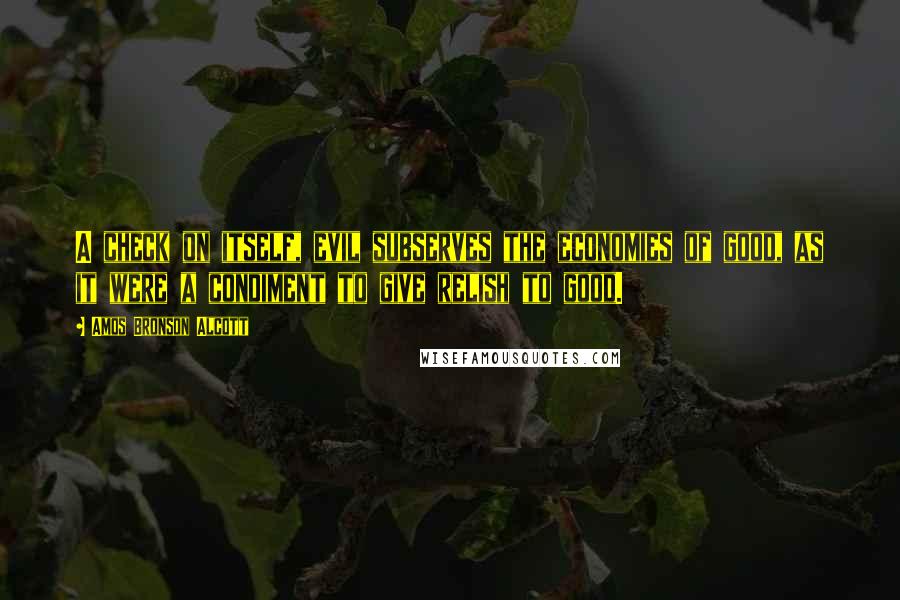 Amos Bronson Alcott Quotes: A check on itself, evil subserves the economies of good, as it were a condiment to give relish to good.