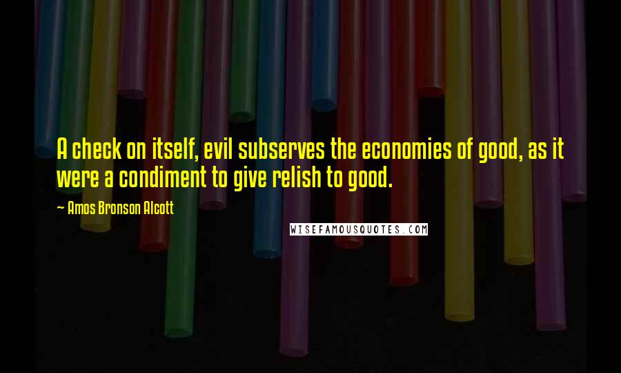 Amos Bronson Alcott Quotes: A check on itself, evil subserves the economies of good, as it were a condiment to give relish to good.