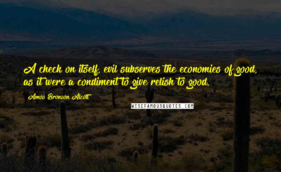 Amos Bronson Alcott Quotes: A check on itself, evil subserves the economies of good, as it were a condiment to give relish to good.