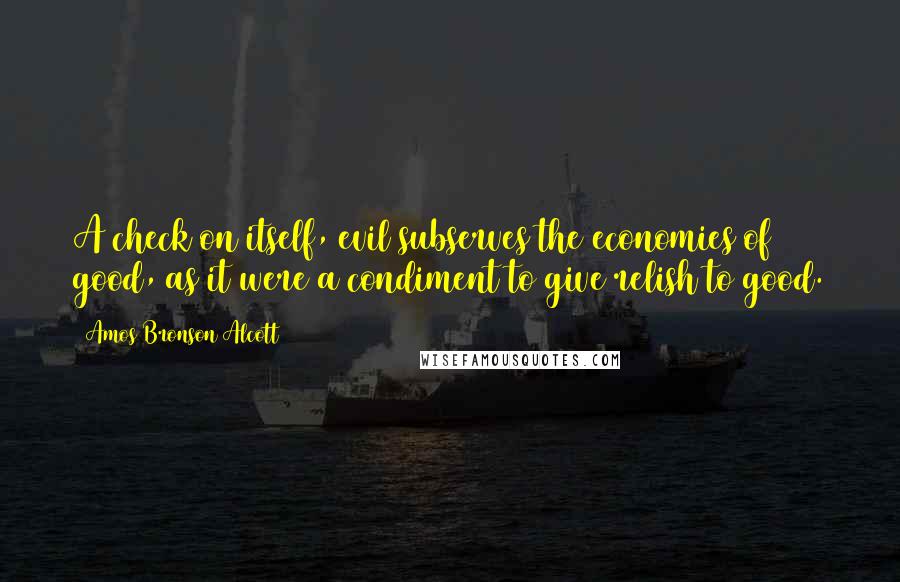 Amos Bronson Alcott Quotes: A check on itself, evil subserves the economies of good, as it were a condiment to give relish to good.