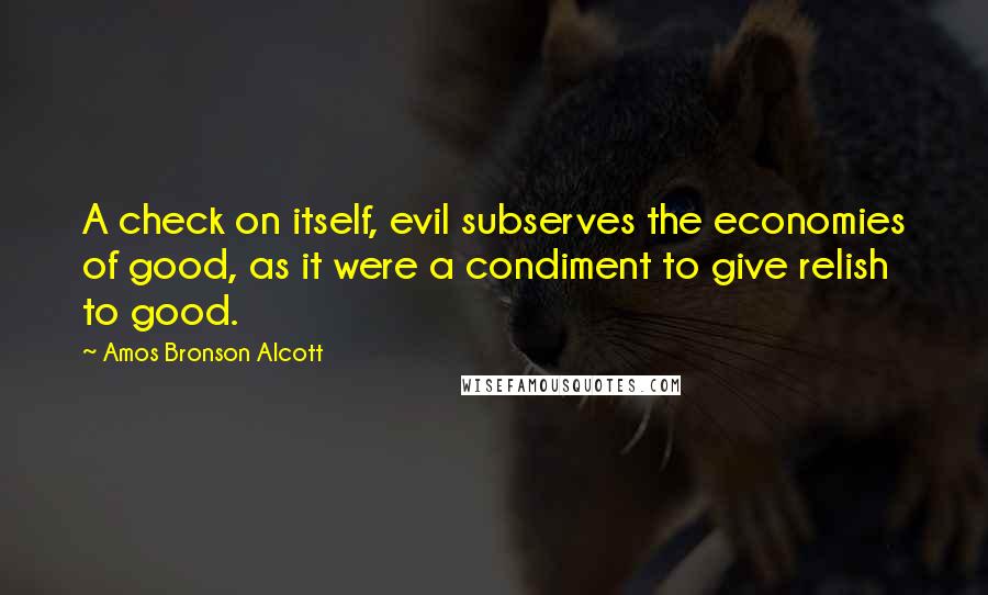 Amos Bronson Alcott Quotes: A check on itself, evil subserves the economies of good, as it were a condiment to give relish to good.