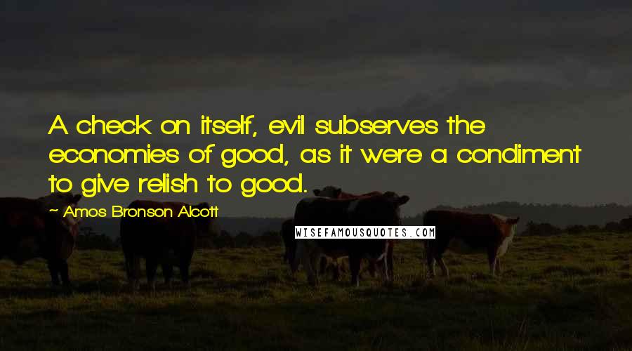 Amos Bronson Alcott Quotes: A check on itself, evil subserves the economies of good, as it were a condiment to give relish to good.