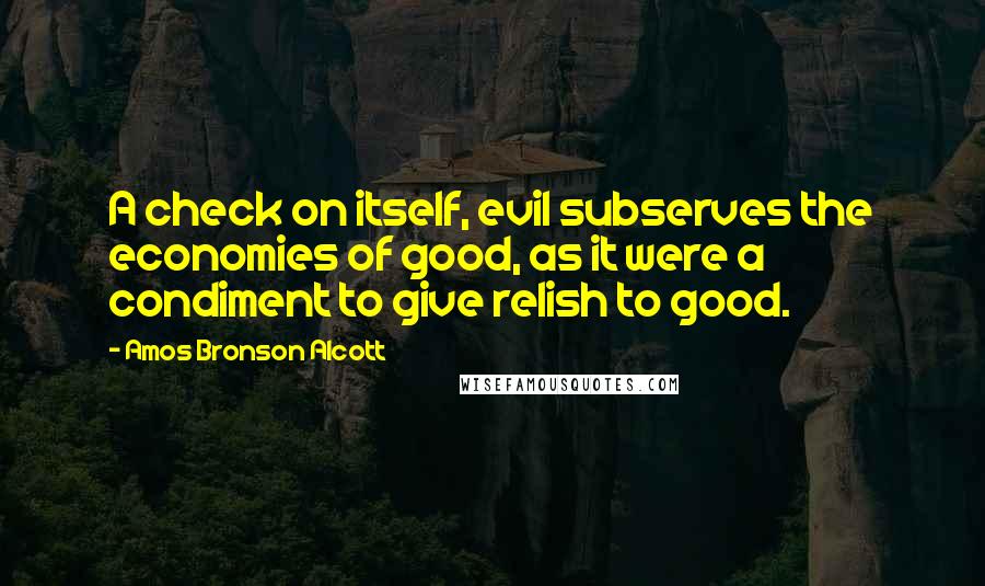 Amos Bronson Alcott Quotes: A check on itself, evil subserves the economies of good, as it were a condiment to give relish to good.