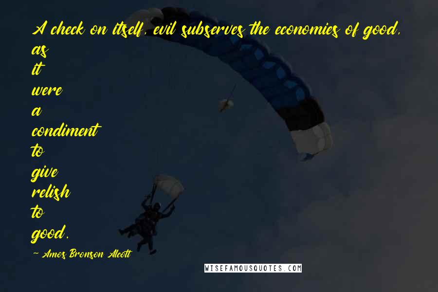Amos Bronson Alcott Quotes: A check on itself, evil subserves the economies of good, as it were a condiment to give relish to good.