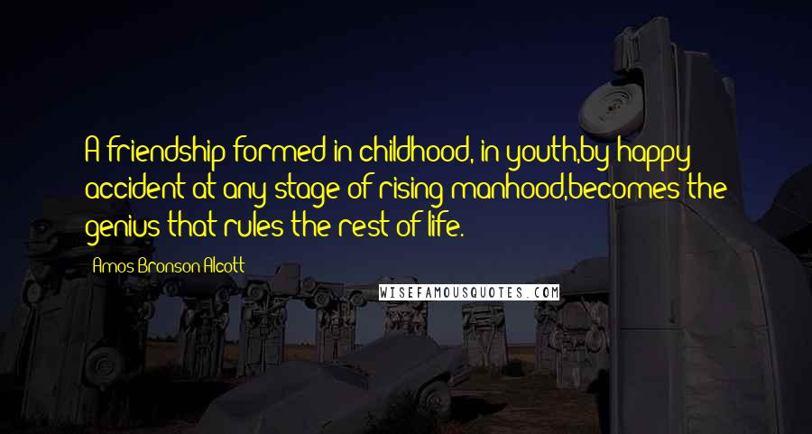 Amos Bronson Alcott Quotes: A friendship formed in childhood, in youth,by happy accident at any stage of rising manhood,becomes the genius that rules the rest of life.