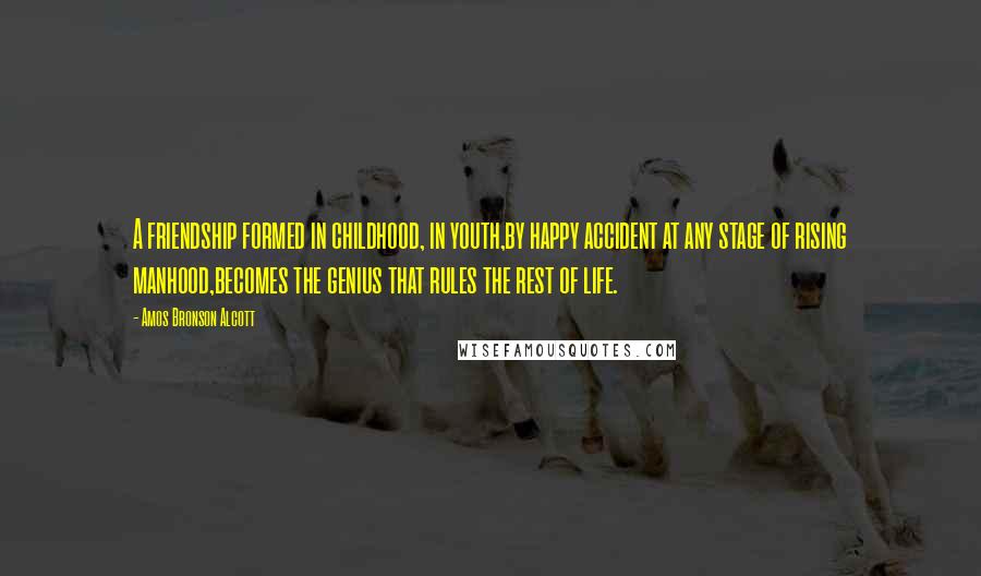 Amos Bronson Alcott Quotes: A friendship formed in childhood, in youth,by happy accident at any stage of rising manhood,becomes the genius that rules the rest of life.