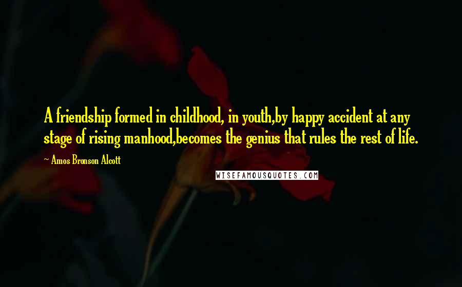 Amos Bronson Alcott Quotes: A friendship formed in childhood, in youth,by happy accident at any stage of rising manhood,becomes the genius that rules the rest of life.