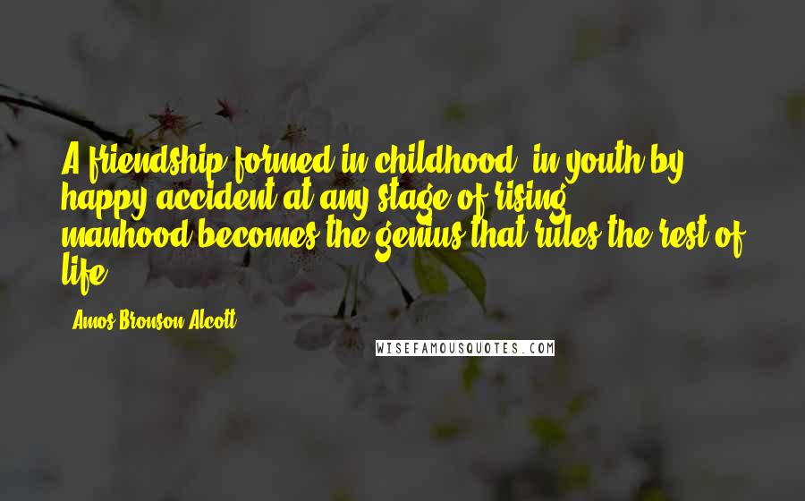 Amos Bronson Alcott Quotes: A friendship formed in childhood, in youth,by happy accident at any stage of rising manhood,becomes the genius that rules the rest of life.