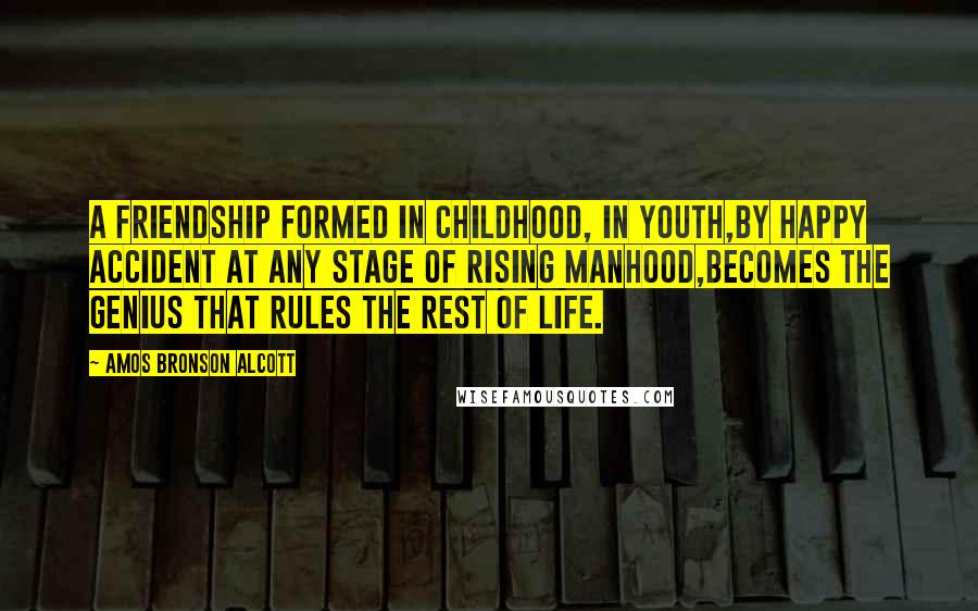 Amos Bronson Alcott Quotes: A friendship formed in childhood, in youth,by happy accident at any stage of rising manhood,becomes the genius that rules the rest of life.