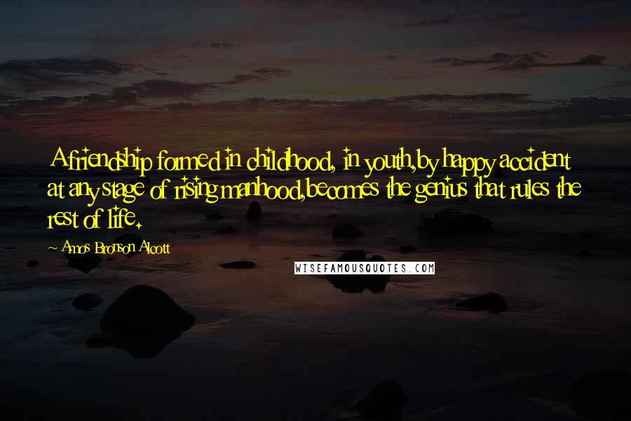 Amos Bronson Alcott Quotes: A friendship formed in childhood, in youth,by happy accident at any stage of rising manhood,becomes the genius that rules the rest of life.