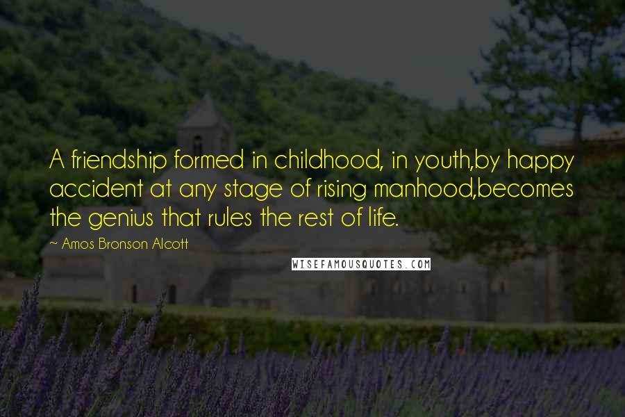 Amos Bronson Alcott Quotes: A friendship formed in childhood, in youth,by happy accident at any stage of rising manhood,becomes the genius that rules the rest of life.