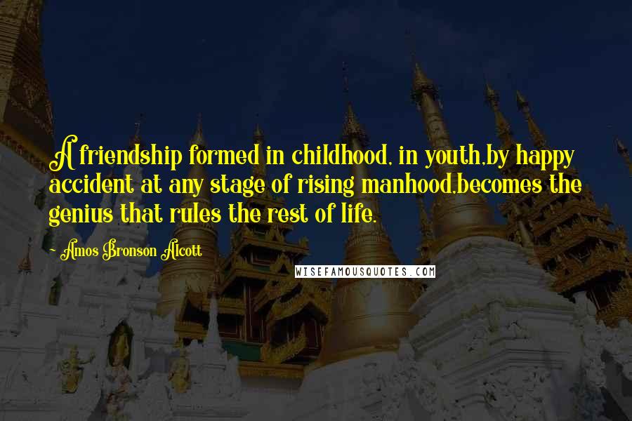 Amos Bronson Alcott Quotes: A friendship formed in childhood, in youth,by happy accident at any stage of rising manhood,becomes the genius that rules the rest of life.