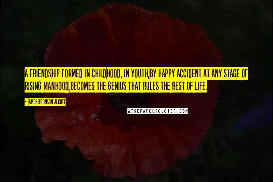 Amos Bronson Alcott Quotes: A friendship formed in childhood, in youth,by happy accident at any stage of rising manhood,becomes the genius that rules the rest of life.