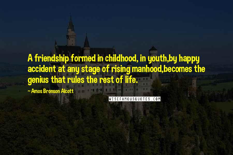 Amos Bronson Alcott Quotes: A friendship formed in childhood, in youth,by happy accident at any stage of rising manhood,becomes the genius that rules the rest of life.