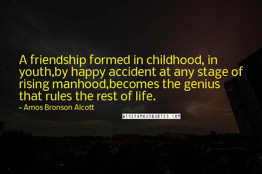 Amos Bronson Alcott Quotes: A friendship formed in childhood, in youth,by happy accident at any stage of rising manhood,becomes the genius that rules the rest of life.