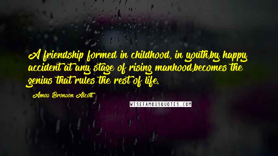 Amos Bronson Alcott Quotes: A friendship formed in childhood, in youth,by happy accident at any stage of rising manhood,becomes the genius that rules the rest of life.