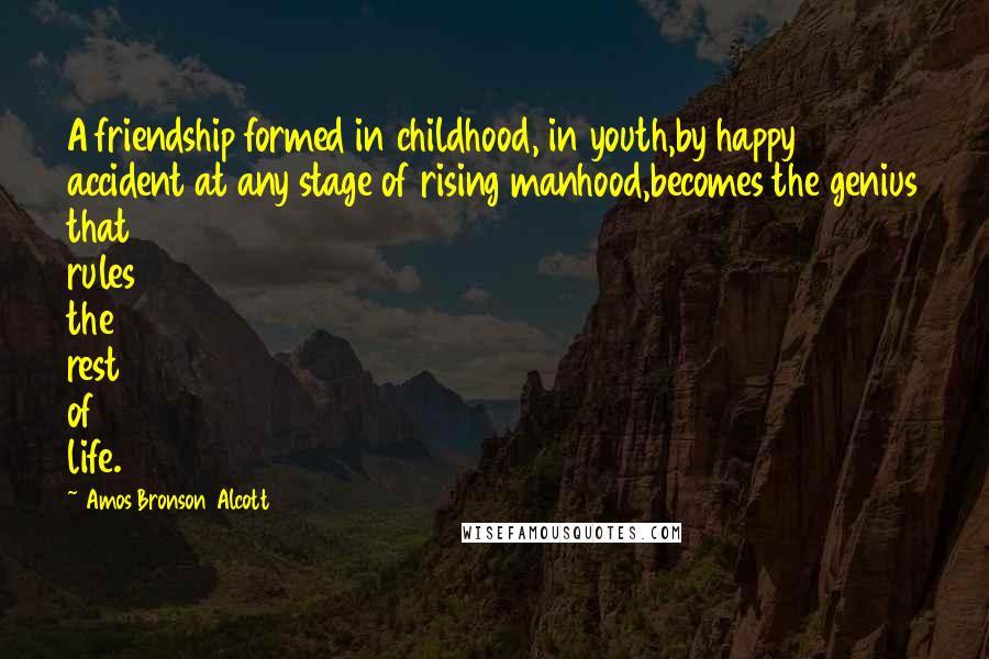 Amos Bronson Alcott Quotes: A friendship formed in childhood, in youth,by happy accident at any stage of rising manhood,becomes the genius that rules the rest of life.