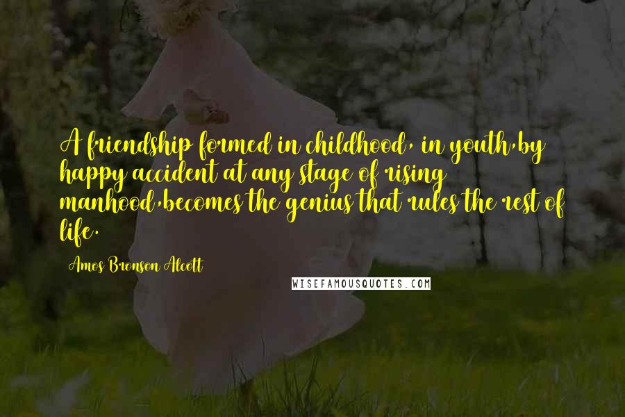 Amos Bronson Alcott Quotes: A friendship formed in childhood, in youth,by happy accident at any stage of rising manhood,becomes the genius that rules the rest of life.