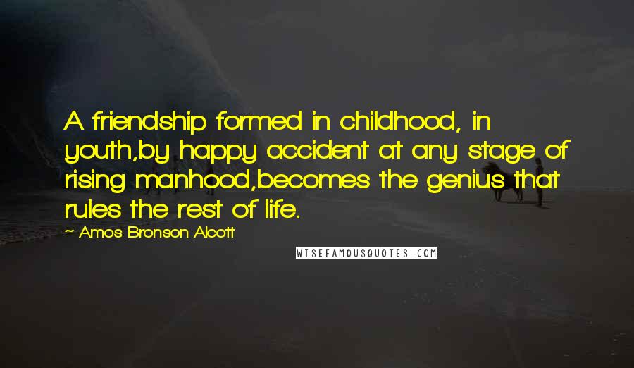 Amos Bronson Alcott Quotes: A friendship formed in childhood, in youth,by happy accident at any stage of rising manhood,becomes the genius that rules the rest of life.