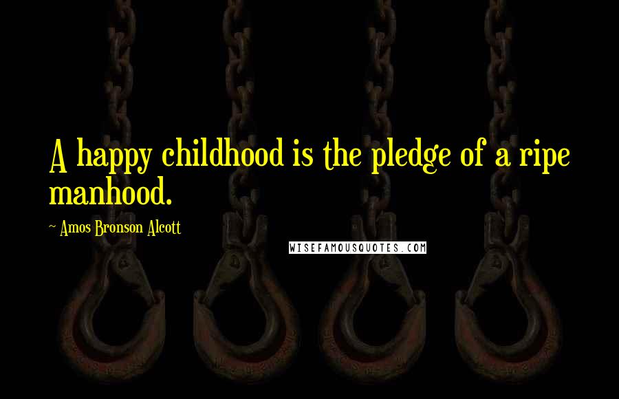 Amos Bronson Alcott Quotes: A happy childhood is the pledge of a ripe manhood.