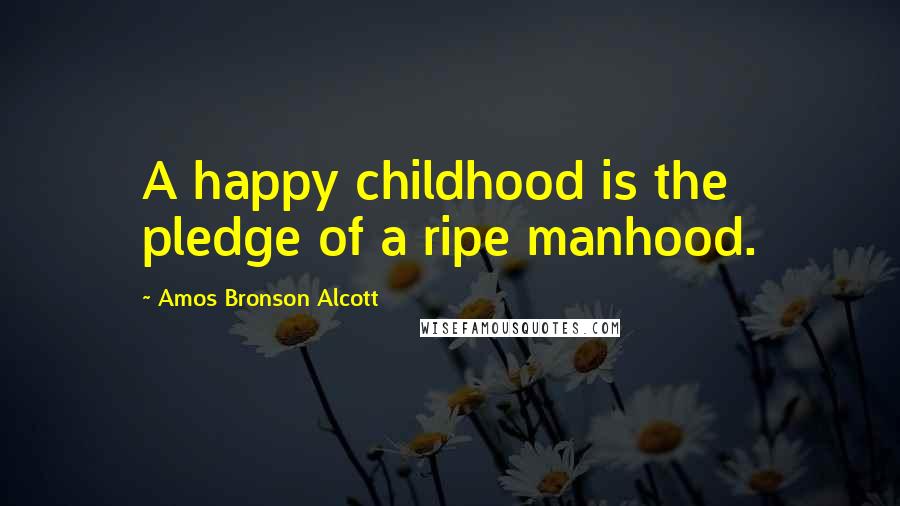 Amos Bronson Alcott Quotes: A happy childhood is the pledge of a ripe manhood.