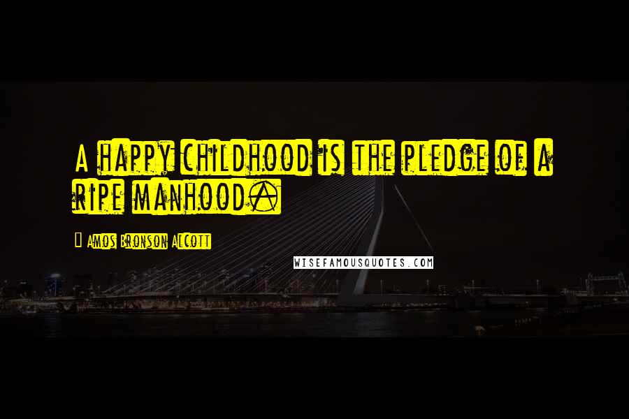 Amos Bronson Alcott Quotes: A happy childhood is the pledge of a ripe manhood.