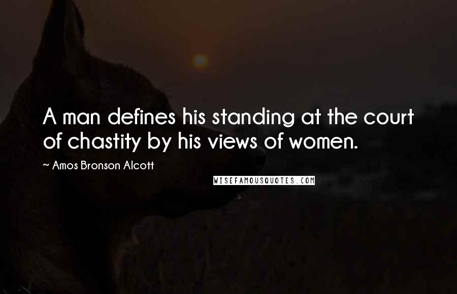 Amos Bronson Alcott Quotes: A man defines his standing at the court of chastity by his views of women.