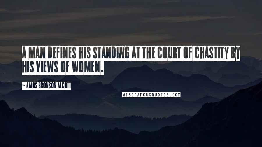 Amos Bronson Alcott Quotes: A man defines his standing at the court of chastity by his views of women.