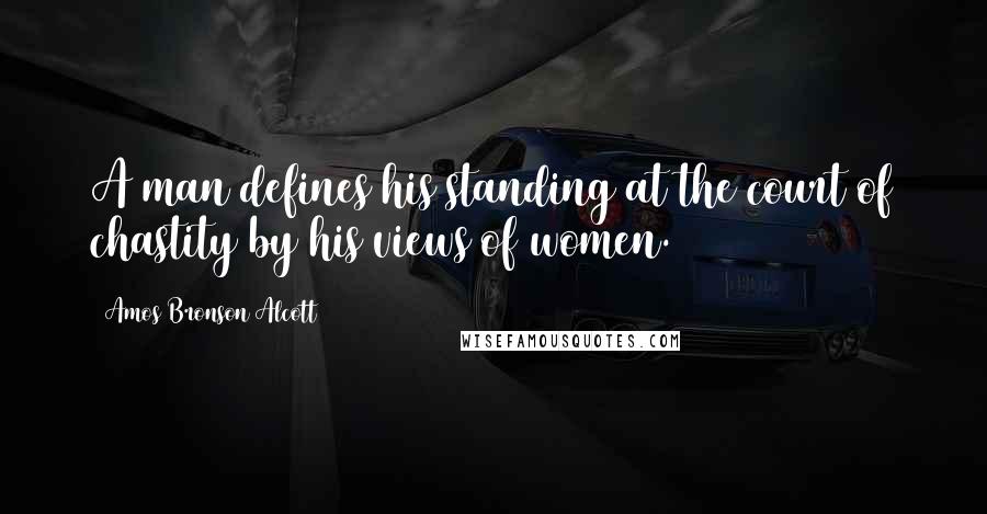 Amos Bronson Alcott Quotes: A man defines his standing at the court of chastity by his views of women.