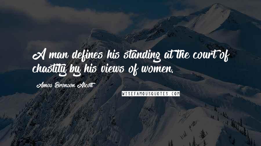 Amos Bronson Alcott Quotes: A man defines his standing at the court of chastity by his views of women.
