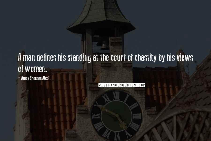 Amos Bronson Alcott Quotes: A man defines his standing at the court of chastity by his views of women.