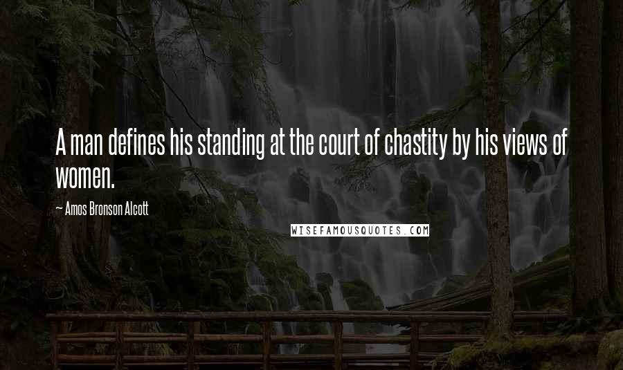Amos Bronson Alcott Quotes: A man defines his standing at the court of chastity by his views of women.