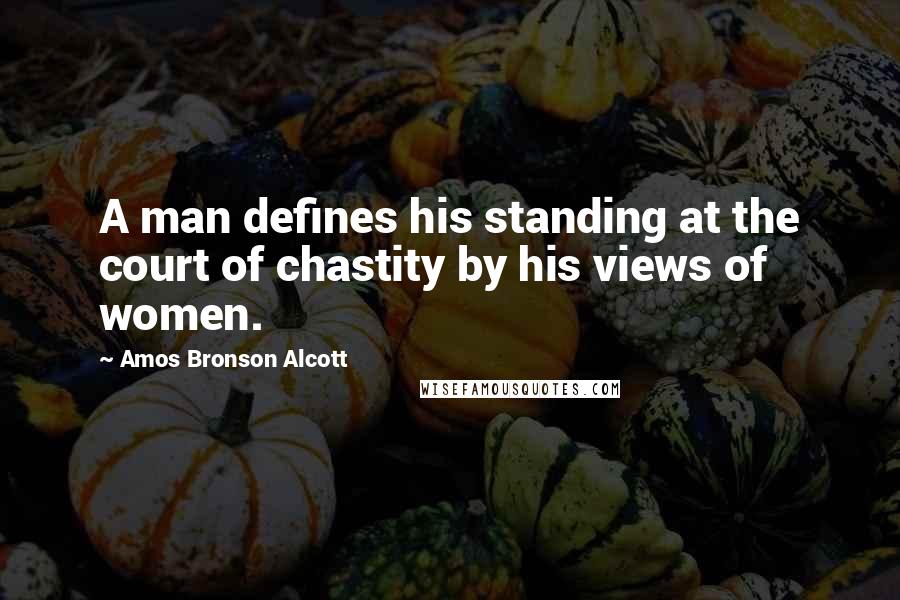 Amos Bronson Alcott Quotes: A man defines his standing at the court of chastity by his views of women.