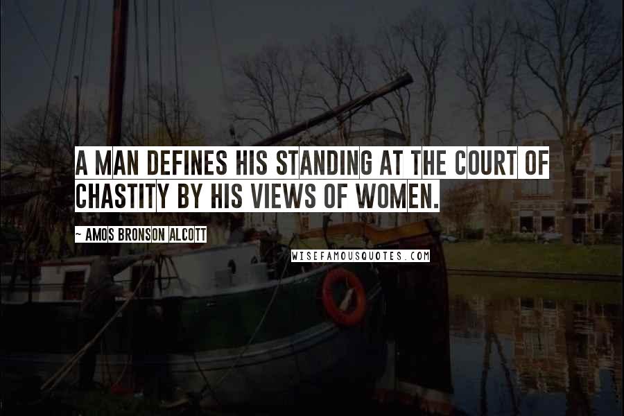 Amos Bronson Alcott Quotes: A man defines his standing at the court of chastity by his views of women.