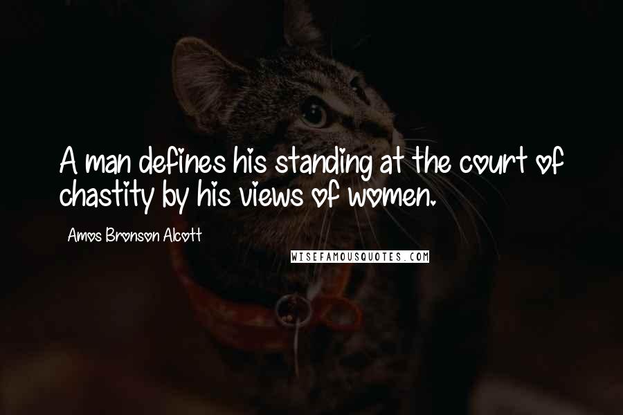 Amos Bronson Alcott Quotes: A man defines his standing at the court of chastity by his views of women.