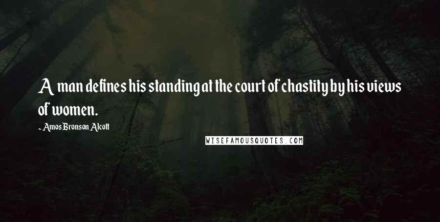 Amos Bronson Alcott Quotes: A man defines his standing at the court of chastity by his views of women.