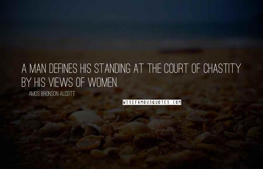 Amos Bronson Alcott Quotes: A man defines his standing at the court of chastity by his views of women.