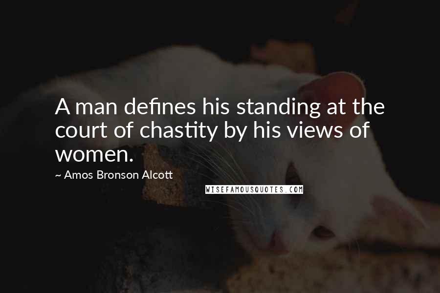 Amos Bronson Alcott Quotes: A man defines his standing at the court of chastity by his views of women.