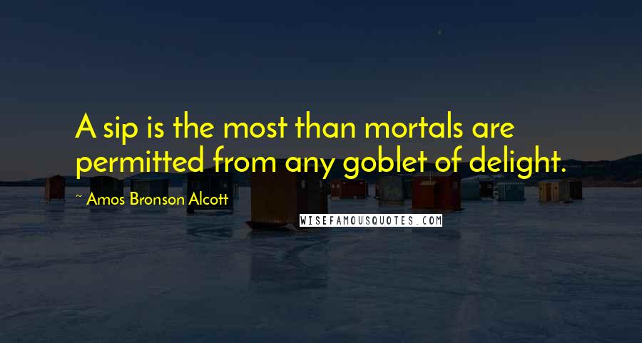 Amos Bronson Alcott Quotes: A sip is the most than mortals are permitted from any goblet of delight.