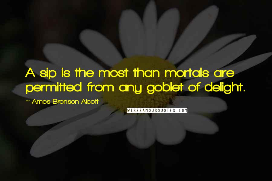 Amos Bronson Alcott Quotes: A sip is the most than mortals are permitted from any goblet of delight.