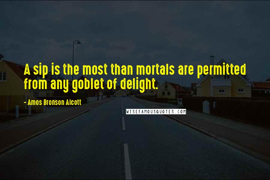 Amos Bronson Alcott Quotes: A sip is the most than mortals are permitted from any goblet of delight.