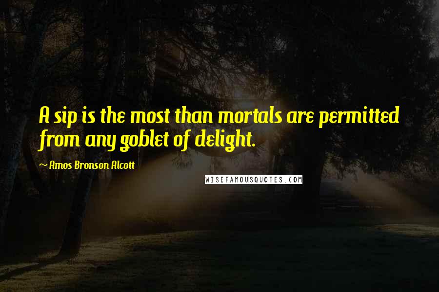 Amos Bronson Alcott Quotes: A sip is the most than mortals are permitted from any goblet of delight.