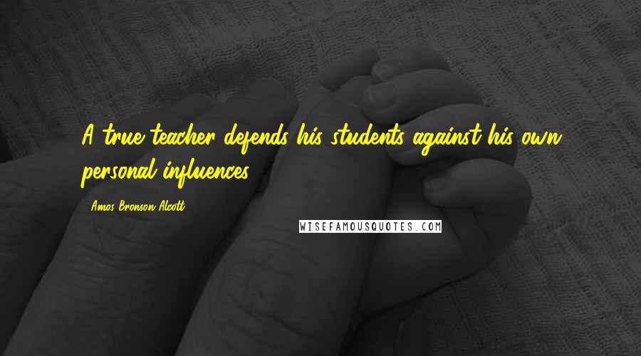 Amos Bronson Alcott Quotes: A true teacher defends his students against his own personal influences.