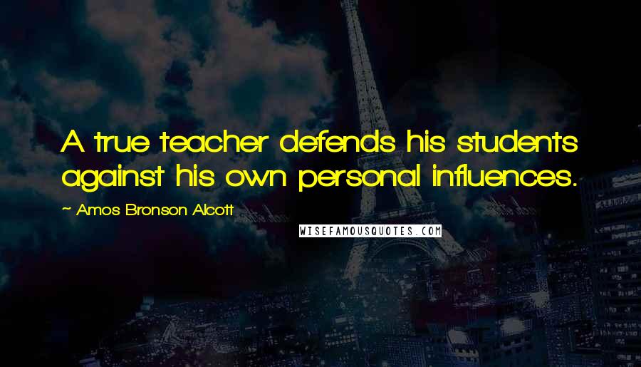 Amos Bronson Alcott Quotes: A true teacher defends his students against his own personal influences.